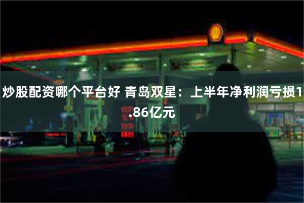 炒股配资哪个平台好 青岛双星：上半年净利润亏损1.86亿元