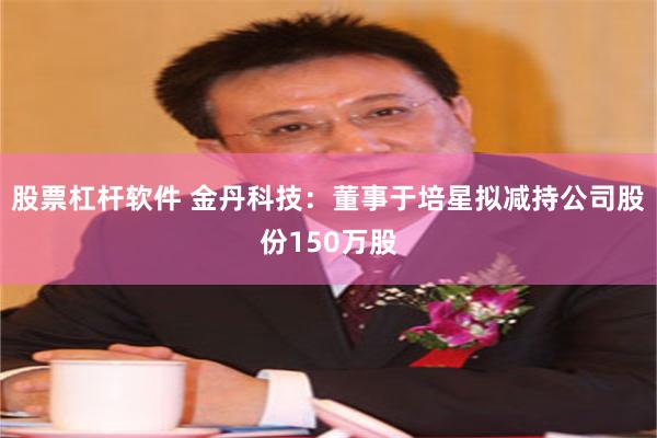 股票杠杆软件 金丹科技：董事于培星拟减持公司股份150万股