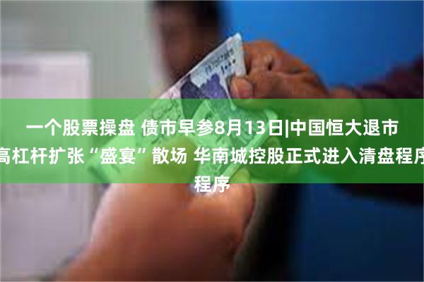 一个股票操盘 债市早参8月13日|中国恒大退市高杠杆扩张“盛宴”散场 华南城控股正式进入清盘程序