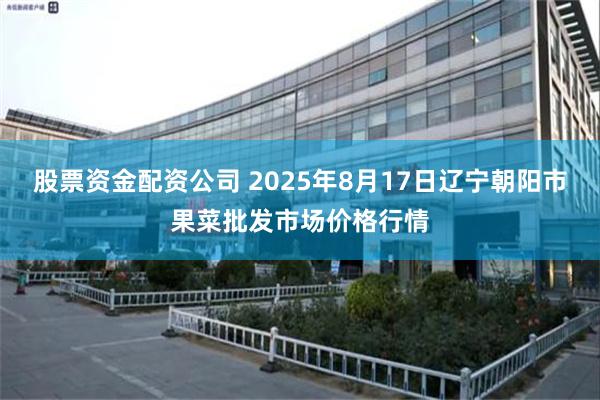 股票资金配资公司 2025年8月17日辽宁朝阳市果菜批发市场价格行情