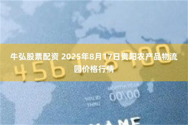 牛弘股票配资 2025年8月17日贵阳农产品物流园价格行情
