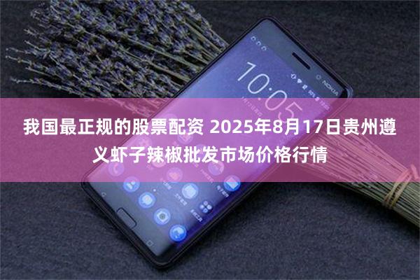 我国最正规的股票配资 2025年8月17日贵州遵义虾子辣椒批发市场价格行情