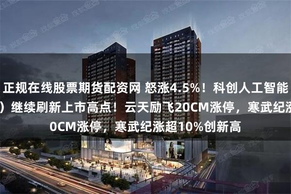 正规在线股票期货配资网 怒涨4.5%！科创人工智能ETF（589520）继续刷新上市高点！云天励飞20CM涨停，寒武纪涨超10%创新高