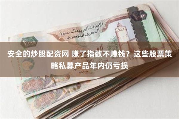 安全的炒股配资网 赚了指数不赚钱？这些股票策略私募产品年内仍亏损