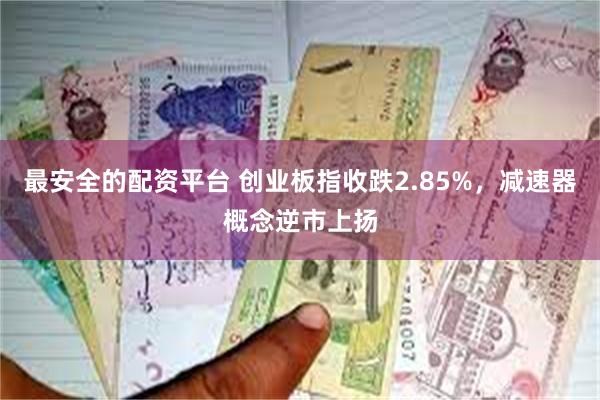 最安全的配资平台 创业板指收跌2.85%,减速器概念逆市上扬