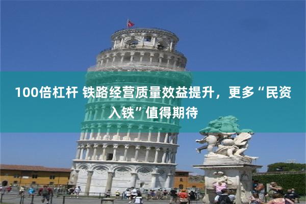 100倍杠杆 铁路经营质量效益提升，更多“民资入铁”值得期待