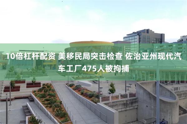 10倍杠杆配资 美移民局突击检查 佐治亚州现代汽车工厂475人被拘捕