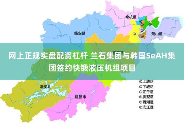 网上正规实盘配资杠杆 兰石集团与韩国SeAH集团签约快锻液压机组项目