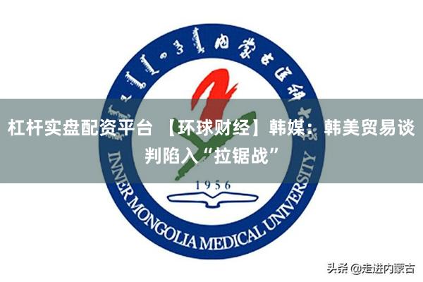 杠杆实盘配资平台 【环球财经】韩媒：韩美贸易谈判陷入“拉锯战”