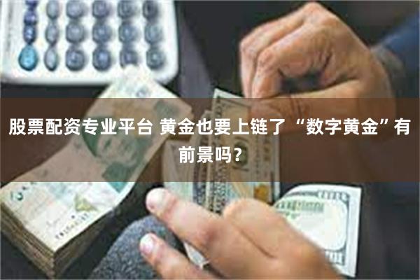 股票配资专业平台 黄金也要上链了 “数字黄金”有前景吗？
