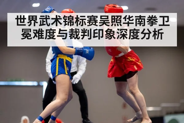 世界武术锦标赛吴照华南拳卫冕难度与裁判印象深度分析
