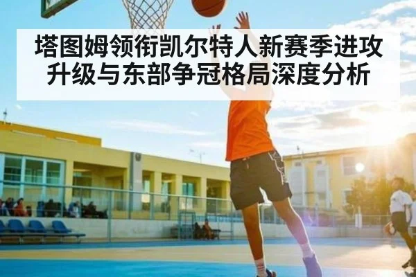 塔图姆领衔凯尔特人新赛季进攻升级与东部争冠格局深度分析