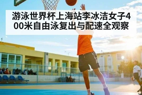 游泳世界杯上海站李冰洁女子400米自由泳复出与配速全观察