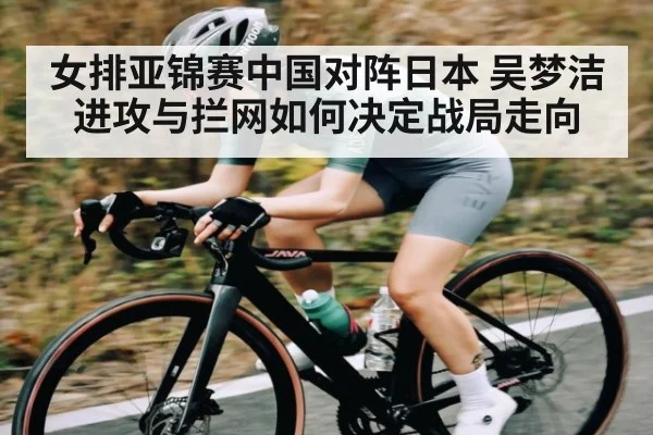 女排亚锦赛中国对阵日本 吴梦洁进攻与拦网如何决定战局走向