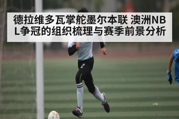 德拉维多瓦掌舵墨尔本联 澳洲NBL争冠的组织梳理与赛季前景分析