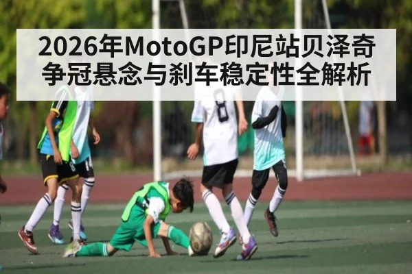 2026年MotoGP印尼站贝泽奇争冠悬念与刹车稳定性全解析