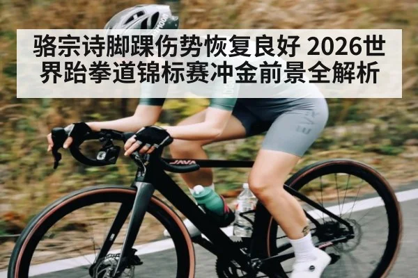 骆宗诗脚踝伤势恢复良好 2026世界跆拳道锦标赛冲金前景全解析