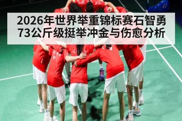 2026年世界举重锦标赛石智勇73公斤级挺举冲金与伤愈分析