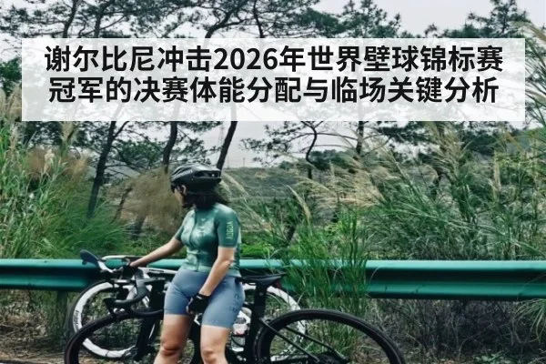 谢尔比尼冲击2026年世界壁球锦标赛冠军的决赛体能分配与临场关键分析
