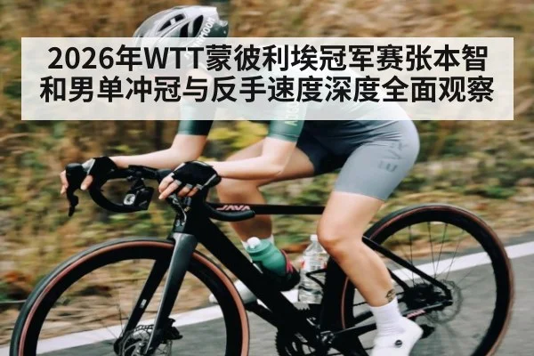 2026年WTT蒙彼利埃冠军赛张本智和男单冲冠与反手速度深度全面观察