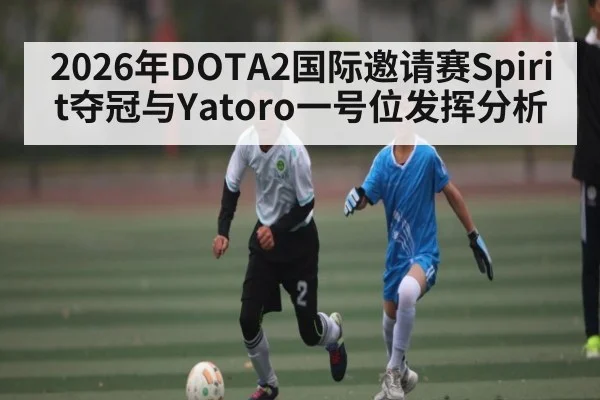 2026年DOTA2国际邀请赛Spirit夺冠与Yatoro一号位发挥分析