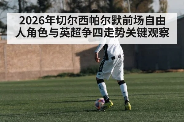 2026年切尔西帕尔默前场自由人角色与英超争四走势关键观察